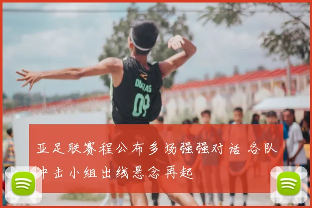 亚足联赛程公布多场强强对话 各队冲击小组出线悬念再起
