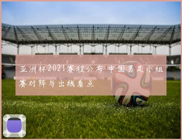 亚洲杯2021赛程公布 中国男足小组赛对阵与出线看点