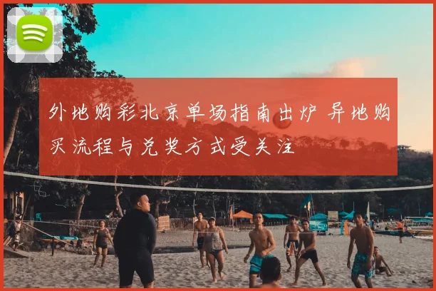 外地购彩北京单场指南出炉 异地购买流程与兑奖方式受关注