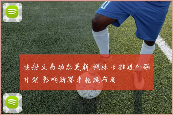 快船交易动态更新 佩林卡推进补强计划 影响新赛季轮换布局