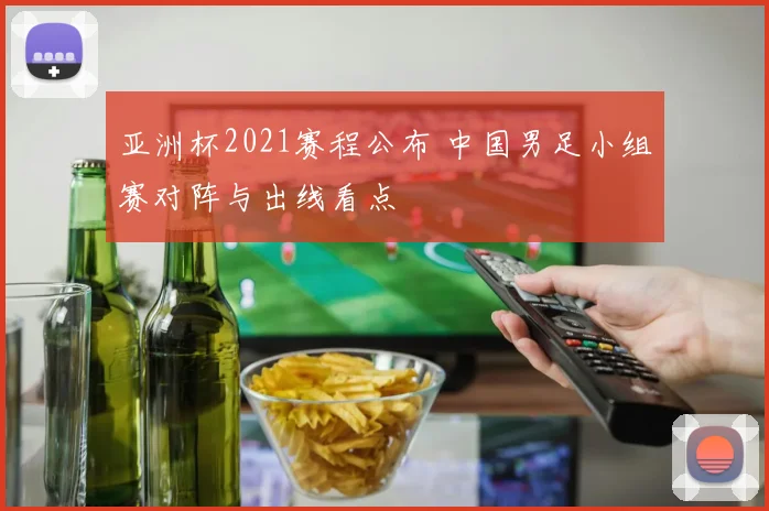 亚洲杯2021赛程公布 中国男足小组赛对阵与出线看点