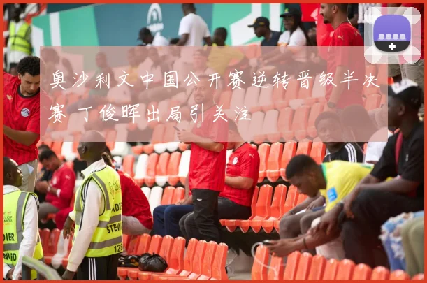 奥沙利文中国公开赛逆转晋级半决赛 丁俊晖出局引关注