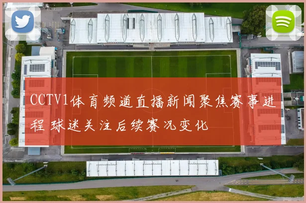 CCTV1体育频道直播新闻聚焦赛事进程 球迷关注后续赛况变化