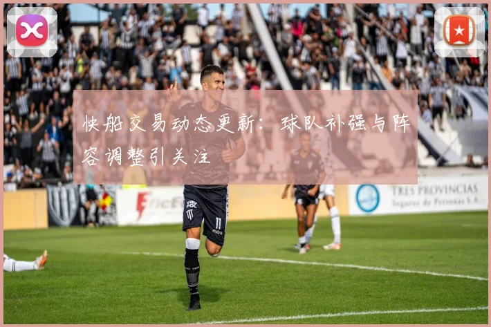 快船交易动态更新：球队补强与阵容调整引关注