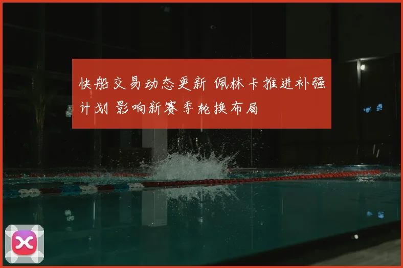 快船交易动态更新 佩林卡推进补强计划 影响新赛季轮换布局