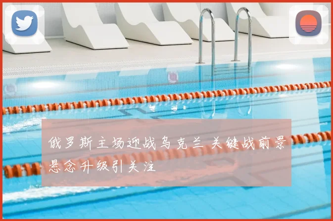俄罗斯主场迎战乌克兰 关键战前景悬念升级引关注