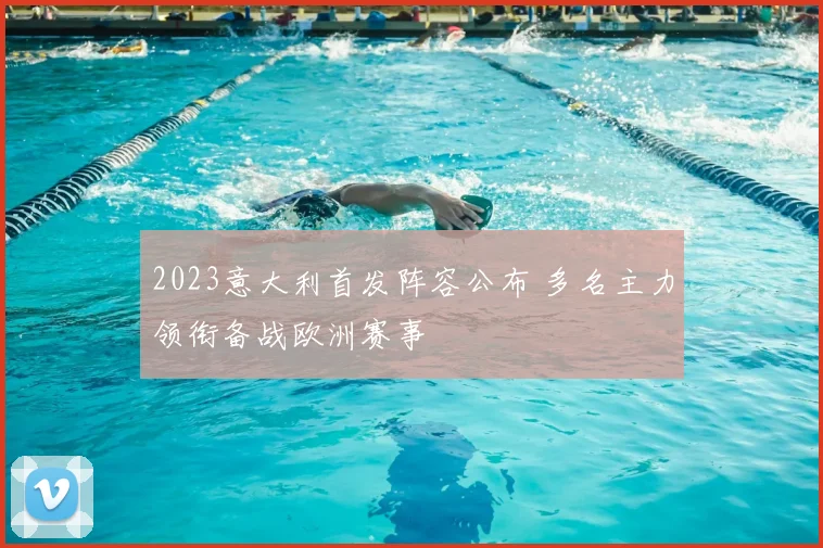 2023意大利首发阵容公布 多名主力领衔备战欧洲赛事