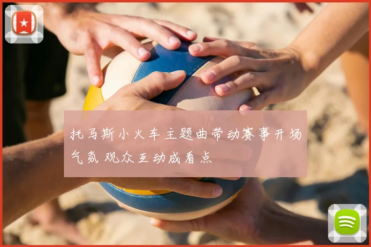 托马斯小火车主题曲带动赛事开场气氛 观众互动成看点
