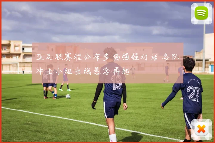亚足联赛程公布多场强强对话 各队冲击小组出线悬念再起