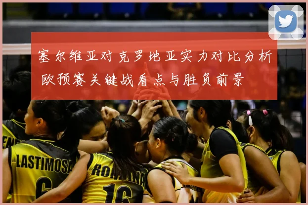 塞尔维亚对克罗地亚实力对比分析 欧预赛关键战看点与胜负前景