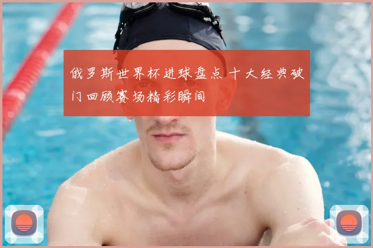 俄罗斯世界杯进球盘点 十大经典破门回顾赛场精彩瞬间