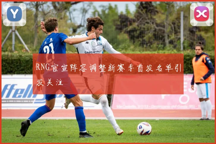 RNG官宣阵容调整新赛季首发名单引发关注