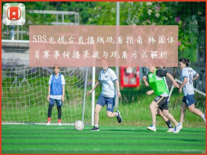 SBS电视台直播线观看指南 韩国体育赛事转播渠道与观看方式解析