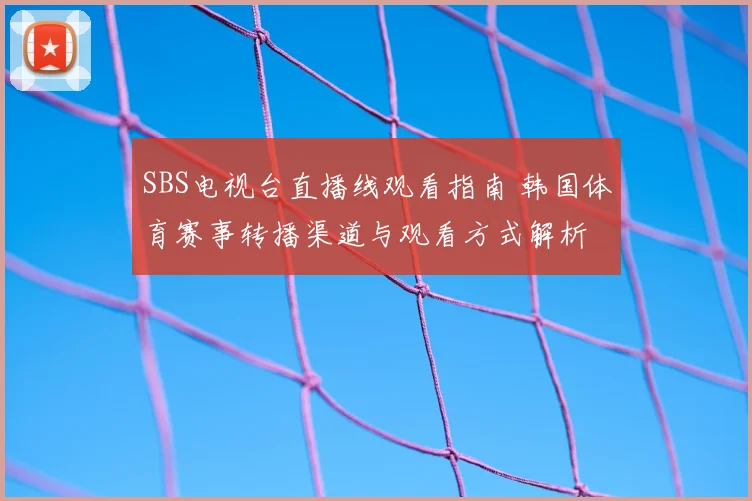 SBS电视台直播线观看指南 韩国体育赛事转播渠道与观看方式解析