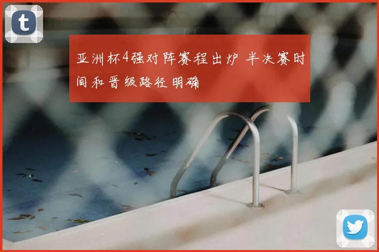 亚洲杯4强对阵赛程出炉 半决赛时间和晋级路径明确